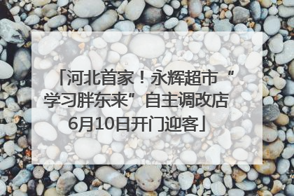 河北首家！永辉超市“学习胖东来”自主调改店6月10日开门迎客