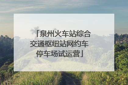 泉州火车站综合交通枢纽站网约车停车场试运营