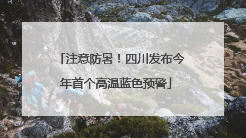 注意防暑！四川发布今年首个高温蓝色预警