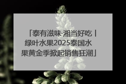 泰有滋味·湘当好吃丨绿叶水果2025泰国水果黄金季掀起销售狂潮