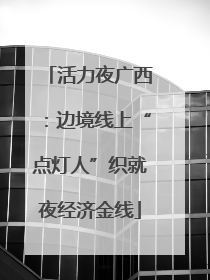 活力夜广西：边境线上“点灯人”织就夜经济金线