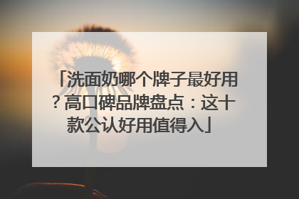 洗面奶哪个牌子最好用？高口碑品牌盘点：这十款公认好用值得入