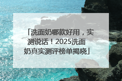 洗面奶哪款好用，实测说话！2025洗面奶真实测评榜单揭晓