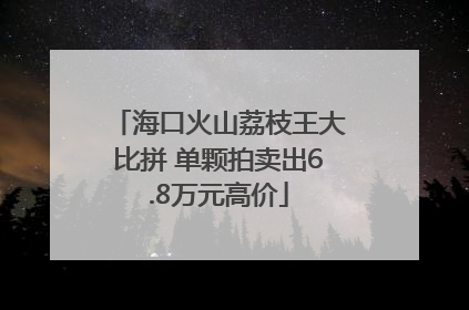 海口火山荔枝王大比拼 单颗拍卖出6.8万元高价