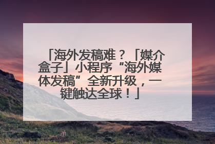 海外发稿难？「媒介盒子」小程序“海外媒体发稿”全新升级，一键触达全球！