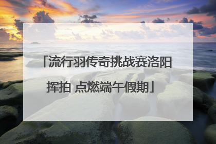 流行羽传奇挑战赛洛阳挥拍 点燃端午假期