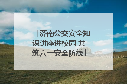 济南公交安全知识讲座进校园 共筑六一安全防线