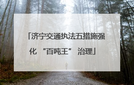 济宁交通执法五措施强化 “百吨王” 治理