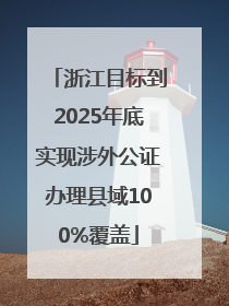 浙江目标到2025年底实现涉外公证办理县域100%覆盖
