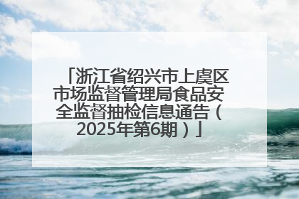 浙江省绍兴市上虞区市场监督管理局食品安全监督抽检信息通告（2025年第6期）