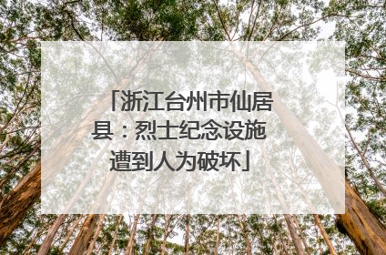 浙江台州市仙居县：烈士纪念设施遭到人为破坏