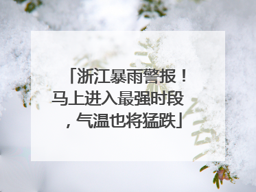 浙江暴雨警报！马上进入最强时段，气温也将猛跌
