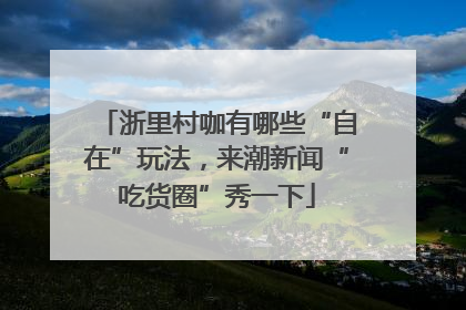 浙里村咖有哪些“自在”玩法，来潮新闻“吃货圈”秀一下