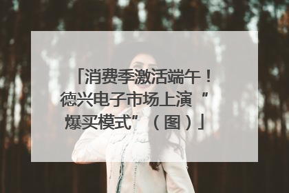 消费季激活端午！德兴电子市场上演“爆买模式”（图）