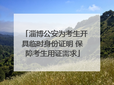 淄博公安为考生开具临时身份证明 保障考生用证需求