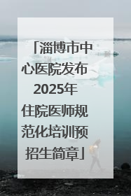 淄博市中心医院发布2025年住院医师规范化培训预招生简章