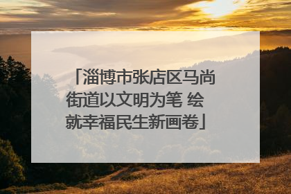 淄博市张店区马尚街道以文明为笔 绘就幸福民生新画卷