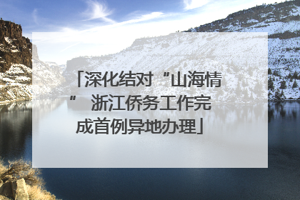 深化结对“山海情” 浙江侨务工作完成首例异地办理