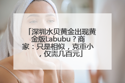 深圳水贝黄金出现黄金版Labubu？商家：只是相似，克重小，仅需几百元