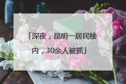 深夜，昆明一居民楼内，30余人被抓