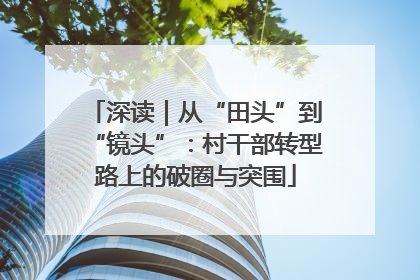 深读｜从“田头”到“镜头”：村干部转型路上的破圈与突围