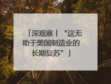 深观察丨“这无助于美国制造业的长期复苏”