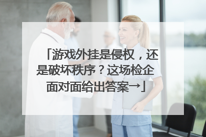 游戏外挂是侵权，还是破坏秩序？这场检企面对面给出答案→