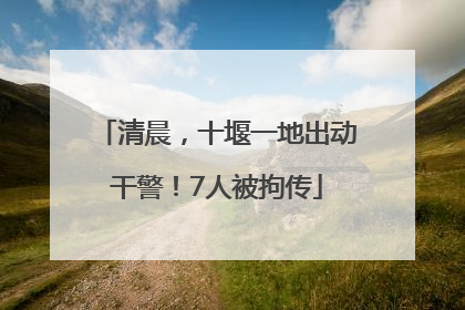 清晨，十堰一地出动干警！7人被拘传