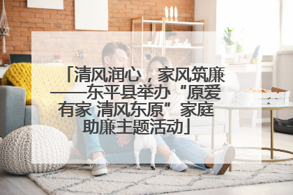 清风润心，家风筑廉——东平县举办“原爱有家 清风东原”家庭助廉主题活动