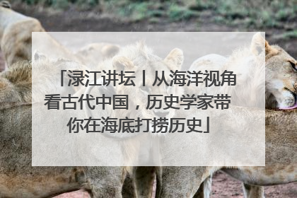 渌江讲坛丨从海洋视角看古代中国，历史学家带你在海底打捞历史
