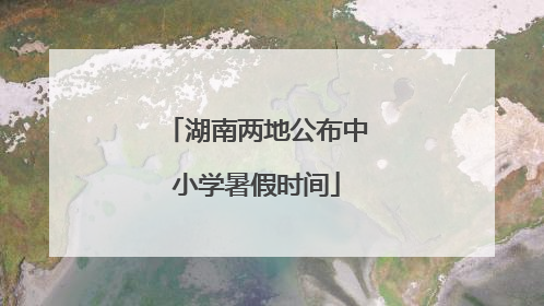 湖南两地公布中小学暑假时间