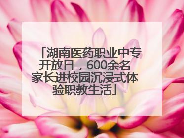 湖南医药职业中专开放日，600余名家长进校园沉浸式体验职教生活