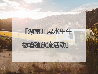 湖南开展水生生物增殖放流活动