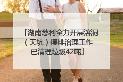 湖南慈利全力开展溶洞（天坑）摸排治理工作 已清理垃圾42吨