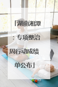 湖南湘潭：专项整治周行动成绩单公布