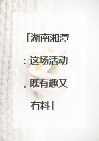 湖南湘潭：这场活动，既有趣又有料