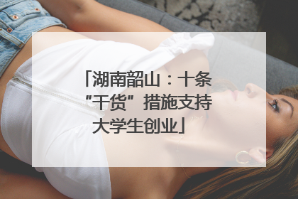 湖南韶山：十条“干货”措施支持大学生创业