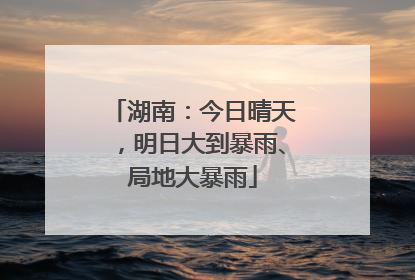 湖南：今日晴天，明日大到暴雨、局地大暴雨