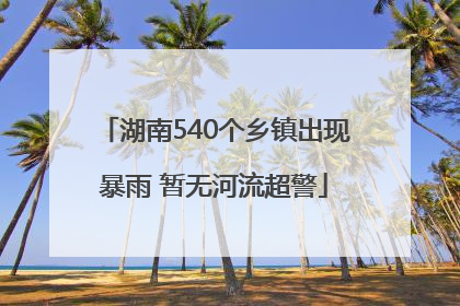 湖南540个乡镇出现暴雨 暂无河流超警