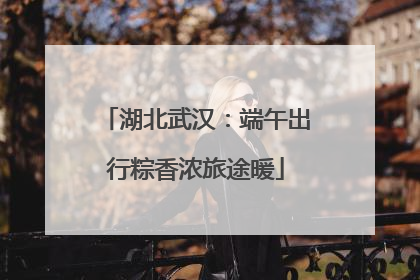 湖北武汉：端午出行粽香浓旅途暖