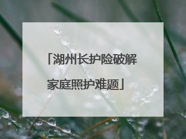 湖州长护险破解家庭照护难题