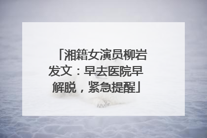 湘籍女演员柳岩发文：早去医院早解脱，紧急提醒