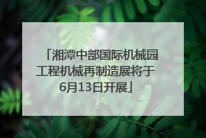 湘潭中部国际机械园工程机械再制造展将于6月13日开展