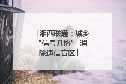 湘西联通：城乡“信号升格” 消除通信盲区