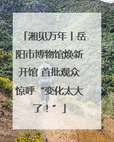 湘见万年丨岳阳市博物馆焕新开馆 首批观众惊呼“变化太大了！”