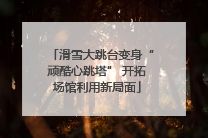滑雪大跳台变身“顽酷心跳塔” 开拓场馆利用新局面