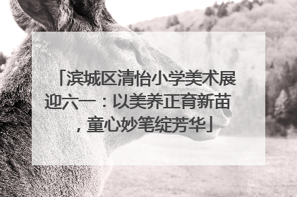 滨城区清怡小学美术展迎六一：以美养正育新苗，童心妙笔绽芳华