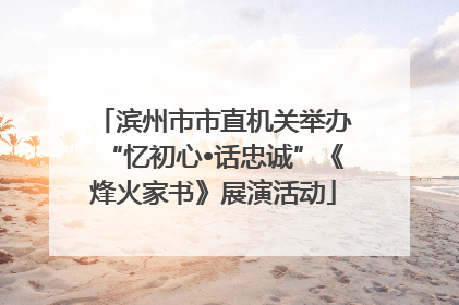 滨州市市直机关举办“忆初心•话忠诚”《烽火家书》展演活动