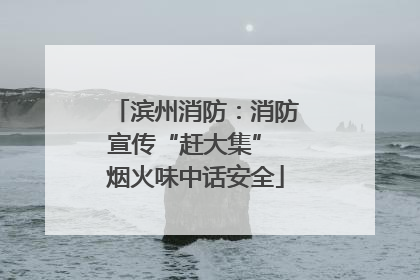 滨州消防：消防宣传“赶大集” 烟火味中话安全