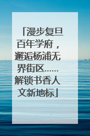 漫步复旦百年学府，邂逅杨浦无界街区……解锁书香人文新地标